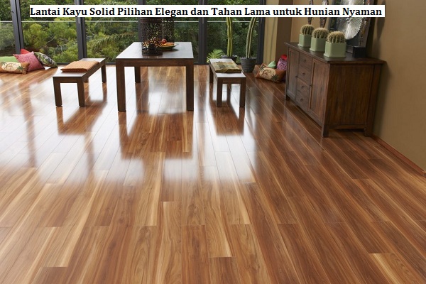 Lantai Kayu Solid Pilihan Elegan dan Tahan Lama untuk Hunian Nyaman